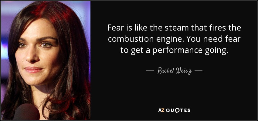 Fear is like the steam that fires the combustion engine. You need fear to get a performance going. - Rachel Weisz