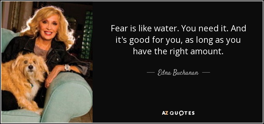 Fear is like water. You need it. And it's good for you, as long as you have the right amount. - Edna Buchanan