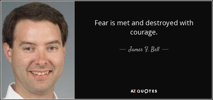 Fear is met and destroyed with courage. - James F. Bell, III