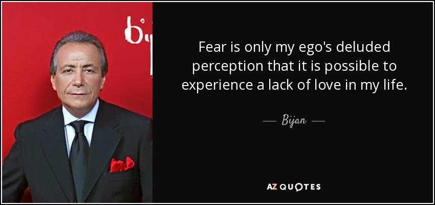Fear is only my ego's deluded perception that it is possible to experience a lack of love in my life. - Bijan