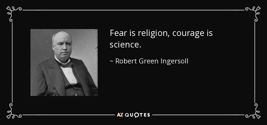 Fear is religion, courage is science. - Robert Green Ingersoll