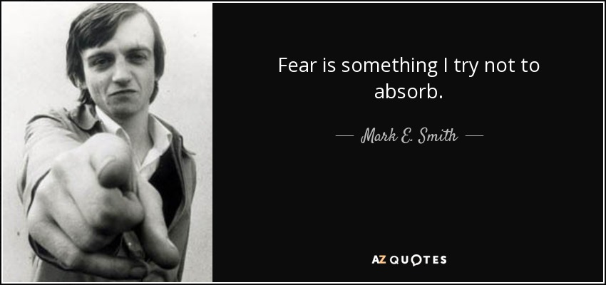 Fear is something I try not to absorb. - Mark E. Smith