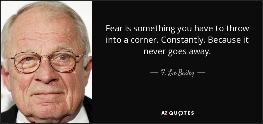 Fear is something you have to throw into a corner. Constantly. Because it never goes away. - F. Lee Bailey