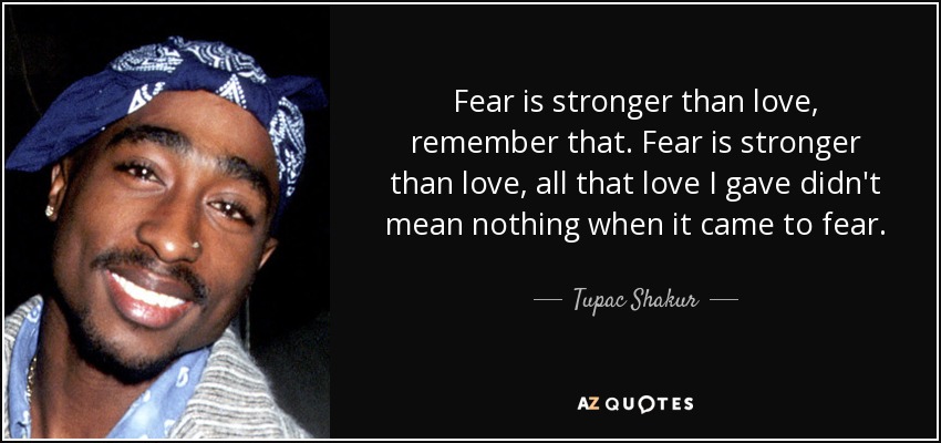 Fear is stronger than love, remember that. Fear is stronger than love, all that love I gave didn't mean nothing when it came to fear. - Tupac Shakur