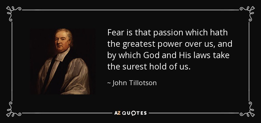 Fear is that passion which hath the greatest power over us, and by which God and His laws take the surest hold of us. - John Tillotson