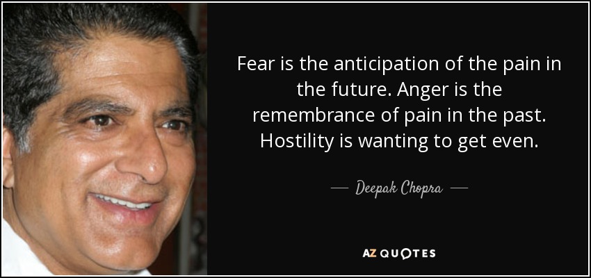 Fear is the anticipation of the pain in the future. Anger is the remembrance of pain in the past. Hostility is wanting to get even. - Deepak Chopra