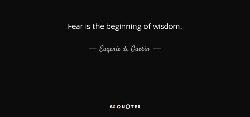 Fear is the beginning of wisdom. - Eugenie de Guerin