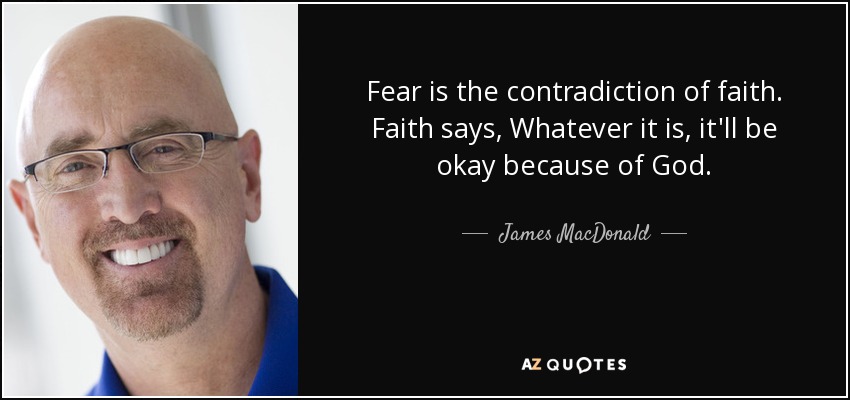 Fear is the contradiction of faith. Faith says, Whatever it is, it'll be okay because of God. - James MacDonald