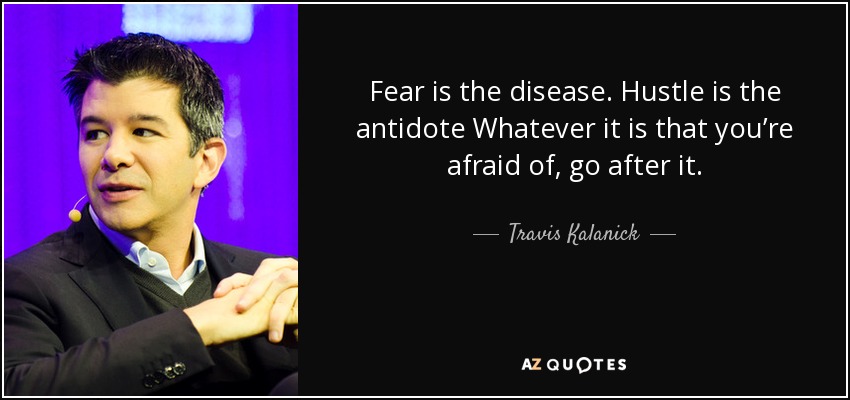 Fear is the disease. Hustle is the antidote Whatever it is that you’re afraid of, go after it. - Travis Kalanick