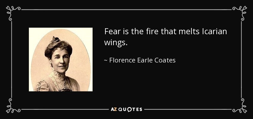 Fear is the fire that melts Icarian wings. - Florence Earle Coates
