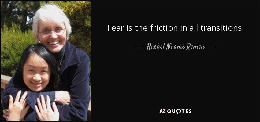 Fear is the friction in all transitions. - Rachel Naomi Remen