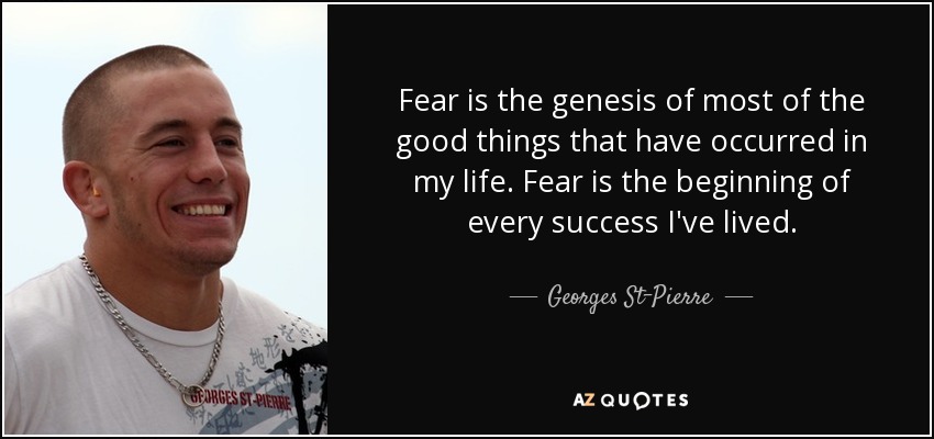 Fear is the genesis of most of the good things that have occurred in my life. Fear is the beginning of every success I've lived. - Georges St-Pierre