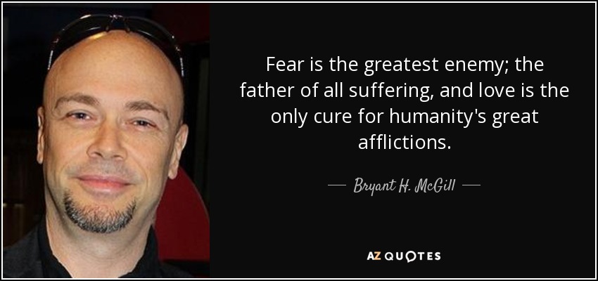 Fear is the greatest enemy; the father of all suffering, and love is the only cure for humanity's great afflictions. - Bryant H. McGill