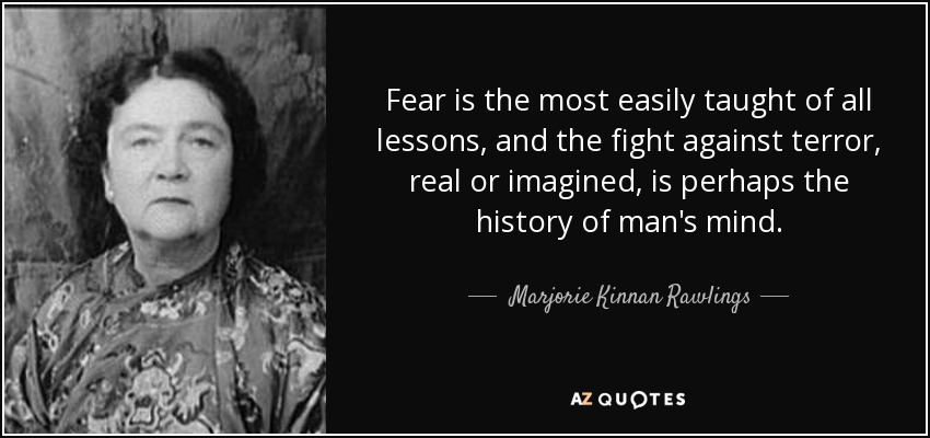 Fear is the most easily taught of all lessons, and the fight against terror, real or imagined, is perhaps the history of man's mind. - Marjorie Kinnan Rawlings