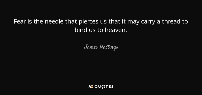 Fear is the needle that pierces us that it may carry a thread to bind us to heaven. - James Hastings