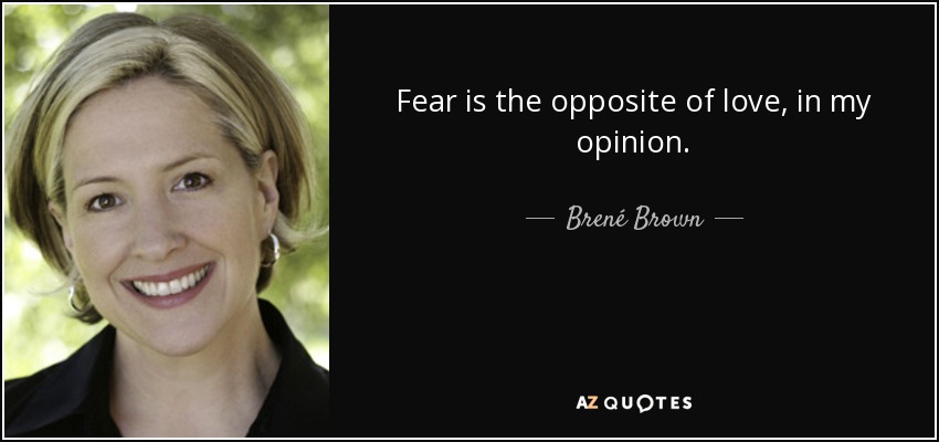 Fear is the opposite of love, in my opinion. - Brené Brown