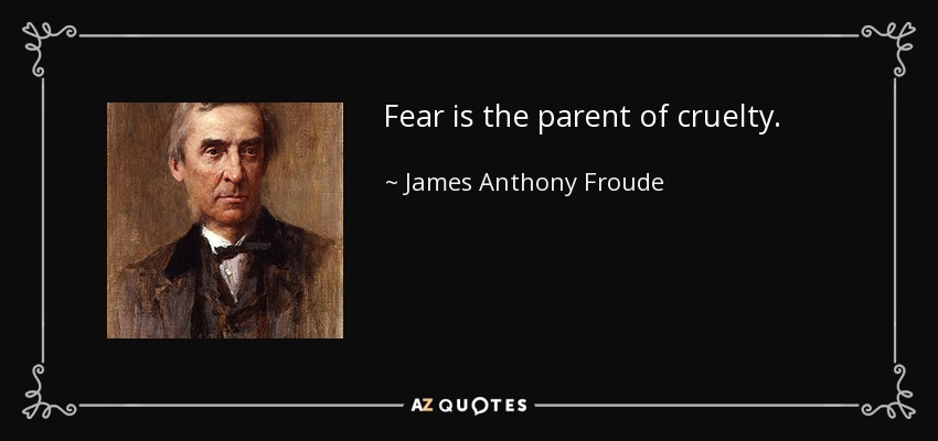 Fear is the parent of cruelty. - James Anthony Froude