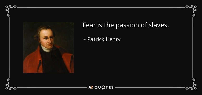 Fear is the passion of slaves. - Patrick Henry
