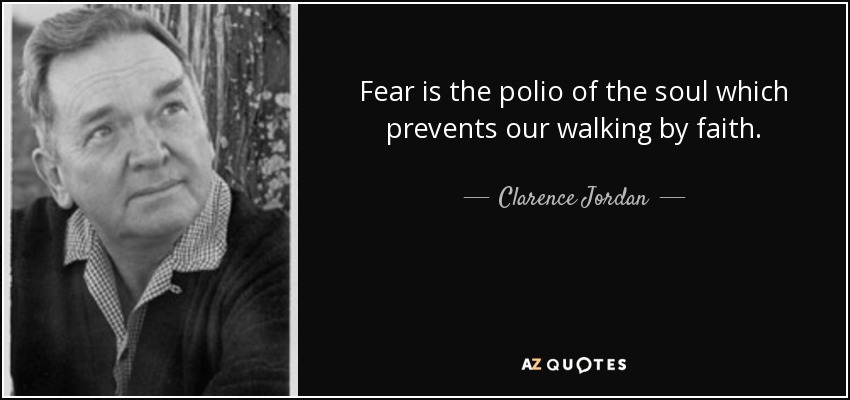 Fear is the polio of the soul which prevents our walking by faith. - Clarence Jordan