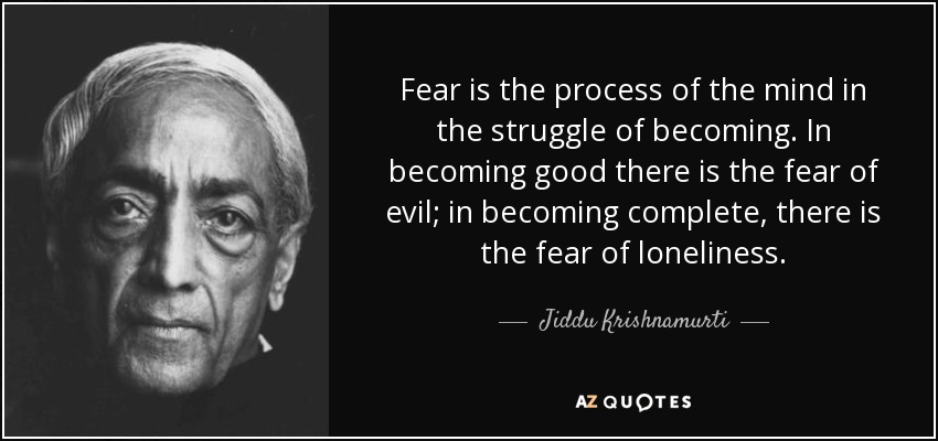 Fear is the process of the mind in the struggle of becoming. In becoming good there is the fear of evil; in becoming complete, there is the fear of loneliness. - Jiddu Krishnamurti