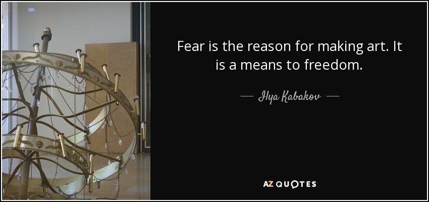 Fear is the reason for making art. It is a means to freedom. - Ilya Kabakov