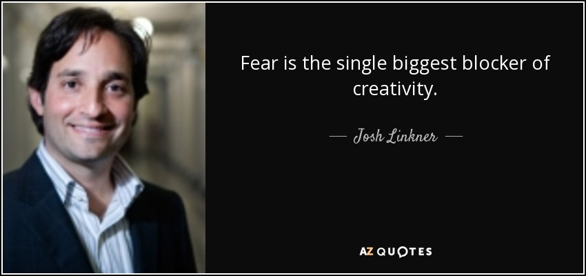 Fear is the single biggest blocker of creativity. - Josh Linkner