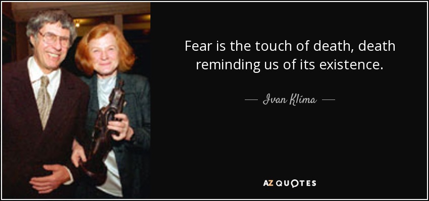 Fear is the touch of death, death reminding us of its existence. - Ivan Klíma