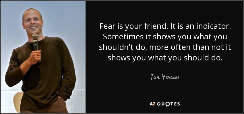 Fear is your friend. It is an indicator. Sometimes it shows you what you shouldn't do, more often than not it shows you what you should do. - Tim Ferriss