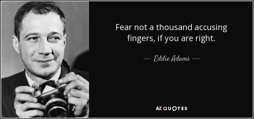 Fear not a thousand accusing fingers, if you are right. - Eddie Adams