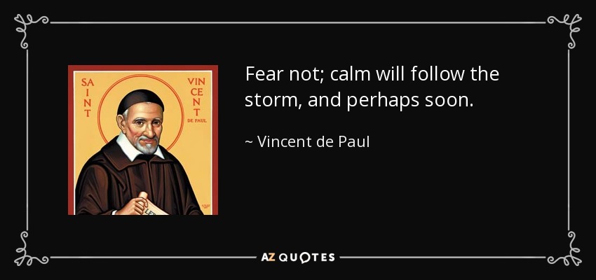 Fear not; calm will follow the storm, and perhaps soon. - Vincent de Paul