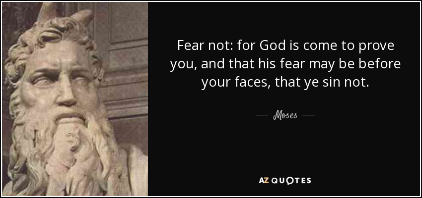 Fear not: for God is come to prove you, and that his fear may be before your faces, that ye sin not. - Moses