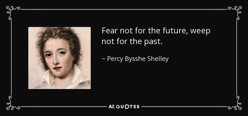 Fear not for the future, weep not for the past. - Percy Bysshe Shelley
