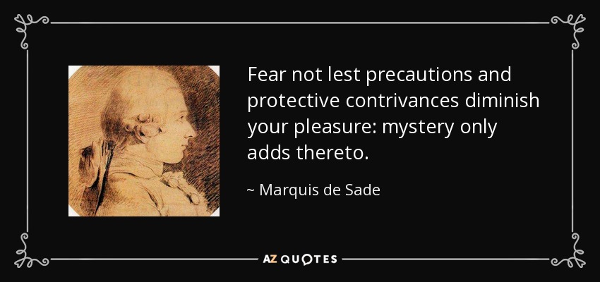 Fear not lest precautions and protective contrivances diminish your pleasure: mystery only adds thereto. - Marquis de Sade