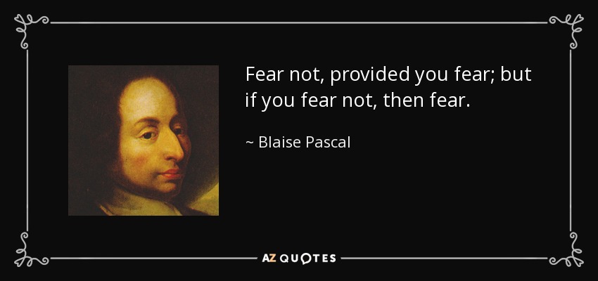 Fear not, provided you fear; but if you fear not, then fear. - Blaise Pascal