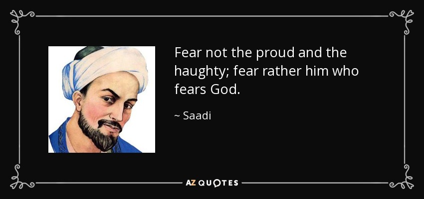 Fear not the proud and the haughty; fear rather him who fears God. - Saadi