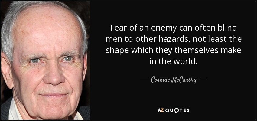 Fear of an enemy can often blind men to other hazards, not least the shape which they themselves make in the world. - Cormac McCarthy
