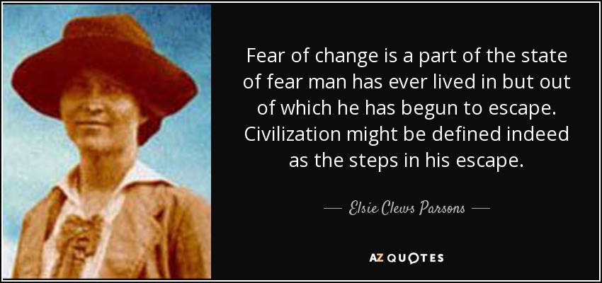 Fear of change is a part of the state of fear man has ever lived in but out of which he has begun to escape. Civilization might be defined indeed as the steps in his escape. - Elsie Clews Parsons
