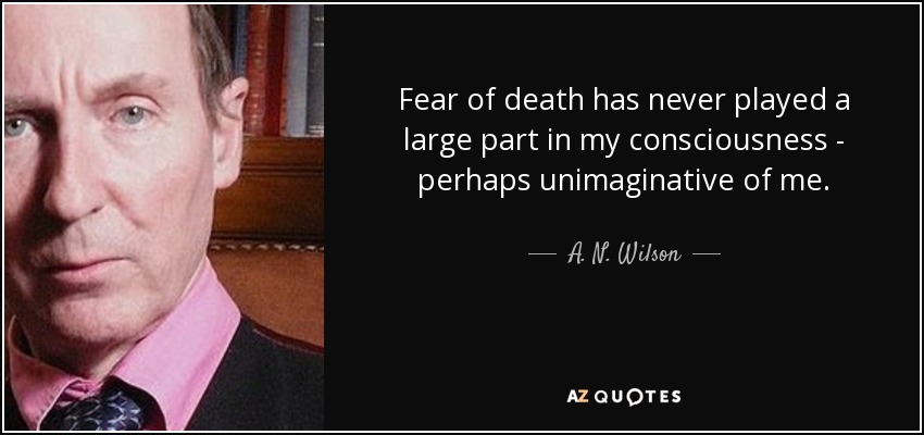 Fear of death has never played a large part in my consciousness - perhaps unimaginative of me. - A. N. Wilson