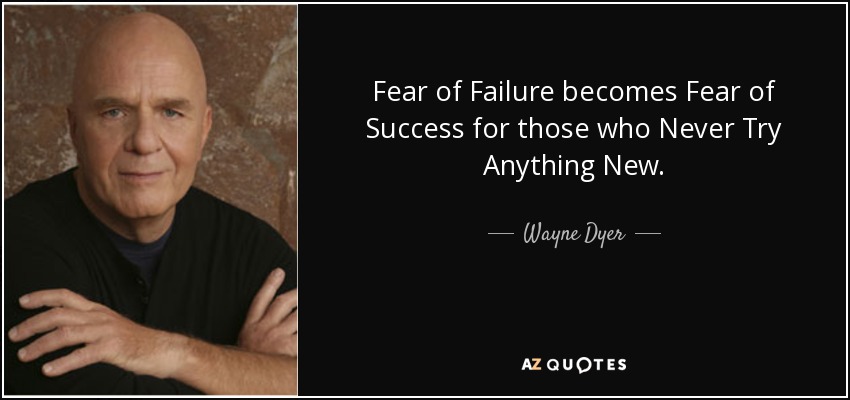 Fear of Failure becomes Fear of Success for those who Never Try Anything New. - Wayne Dyer