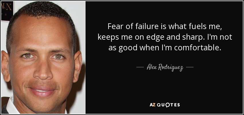 Fear of failure is what fuels me, keeps me on edge and sharp. I'm not as good when I'm comfortable. - Alex Rodriguez