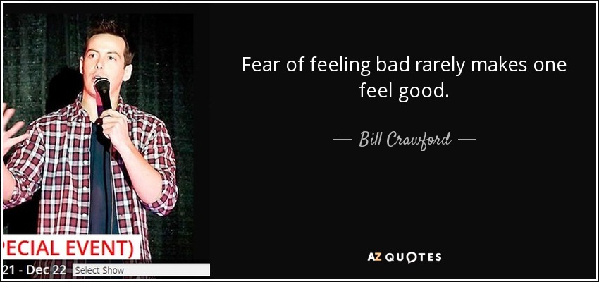 Fear of feeling bad rarely makes one feel good. - Bill Crawford