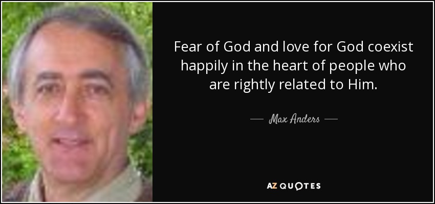 Fear of God and love for God coexist happily in the heart of people who are rightly related to Him. - Max Anders