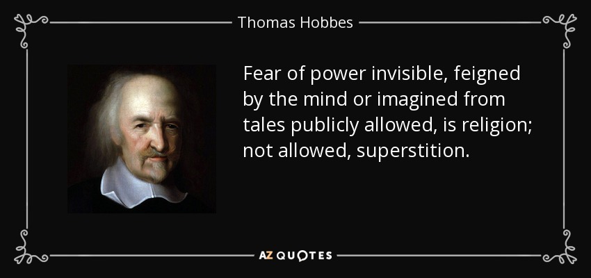Fear of power invisible, feigned by the mind or imagined from tales publicly allowed, is religion; not allowed, superstition. - Thomas Hobbes