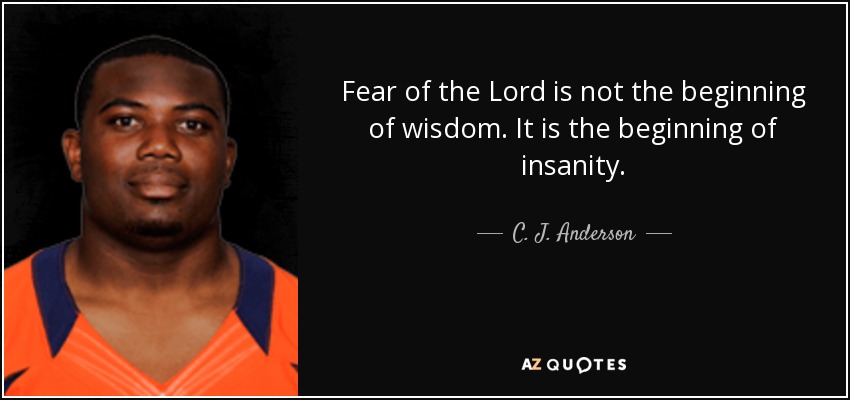 Fear of the Lord is not the beginning of wisdom. It is the beginning of insanity. - C. J. Anderson