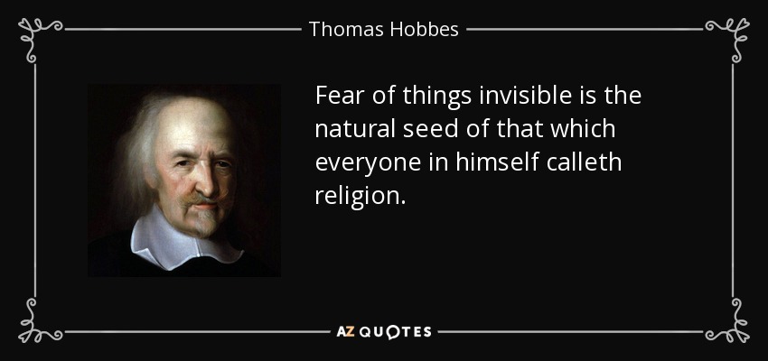 Fear of things invisible is the natural seed of that which everyone in himself calleth religion. - Thomas Hobbes