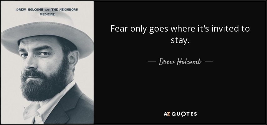 Fear only goes where it's invited to stay. - Drew Holcomb