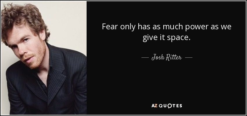 Fear only has as much power as we give it space. - Josh Ritter