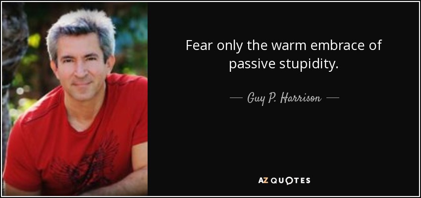 Fear only the warm embrace of passive stupidity. - Guy P. Harrison