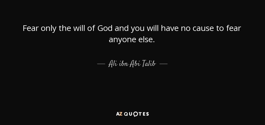 Fear only the will of God and you will have no cause to fear anyone else. - Ali ibn Abi Talib