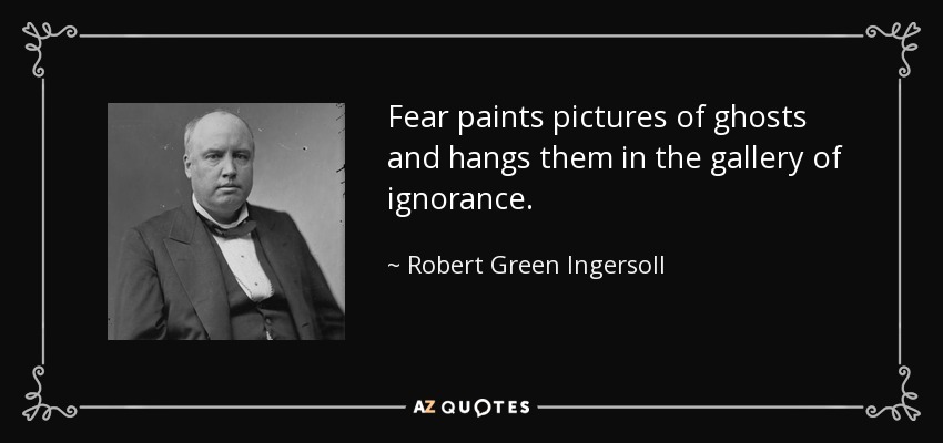Fear paints pictures of ghosts and hangs them in the gallery of ignorance. - Robert Green Ingersoll
